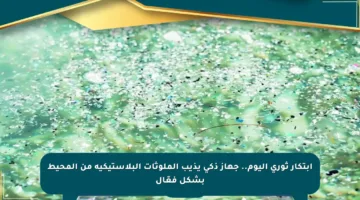 ابتكار ثوري اليوم.. جهاز ذكي يذيب الملوثات البلاستيكية من المحيط بشكل فعّال